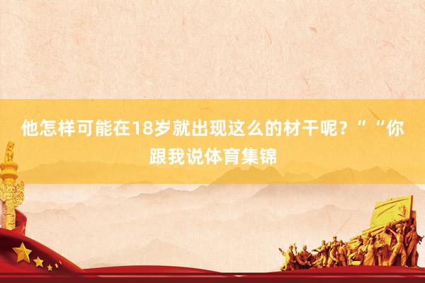 他怎样可能在18岁就出现这么的材干呢？”“你跟我说体育集锦