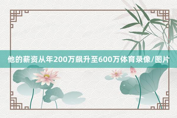 他的薪资从年200万飙升至600万体育录像/图片