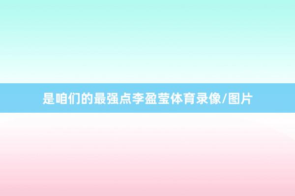 是咱们的最强点李盈莹体育录像/图片