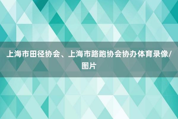上海市田径协会、上海市路跑协会协办体育录像/图片