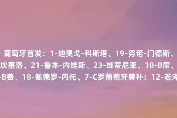 葡萄牙首发：1-迪奥戈-科斯塔、19-努诺-门德斯、3-鲁本-迪亚斯、20-坎塞洛、21-鲁本-内维斯、23-维蒂尼亚、10-B席、15-若奥-内维斯、8-B费、18-佩德罗-内托、7-C罗葡萄牙替补
