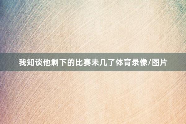 我知谈他剩下的比赛未几了体育录像/图片