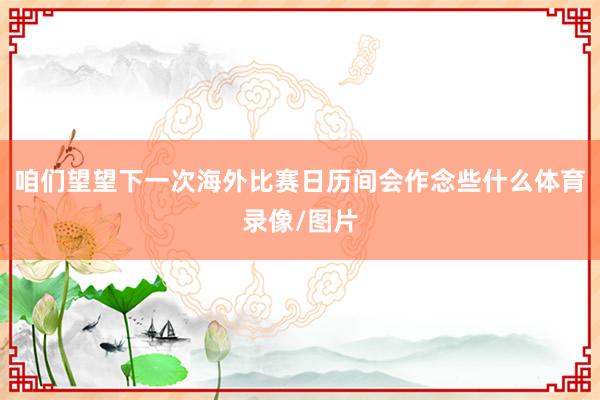 咱们望望下一次海外比赛日历间会作念些什么体育录像/图片