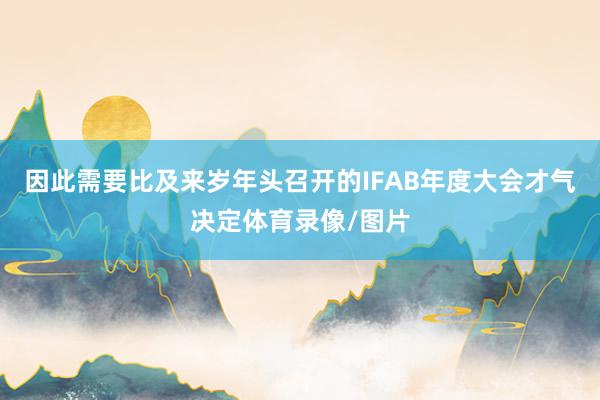 因此需要比及来岁年头召开的IFAB年度大会才气决定体育录像/图片