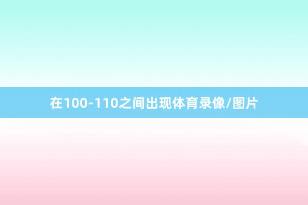 在100-110之间出现体育录像/图片