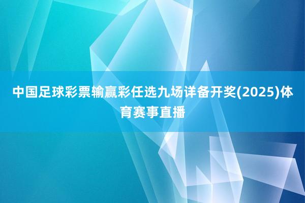 中国足球彩票输赢彩任选九场详备开奖(2025)体育赛事直播