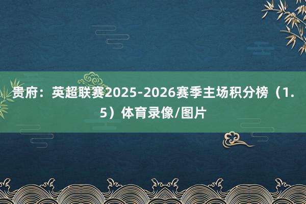 贵府：英超联赛2025-2026赛季主场积分榜（1.5）体育录像/图片