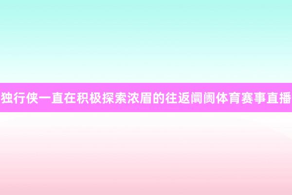 独行侠一直在积极探索浓眉的往返阛阓体育赛事直播