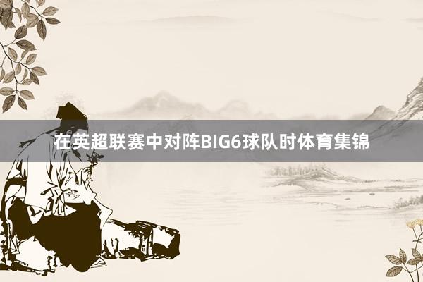 在英超联赛中对阵BIG6球队时体育集锦