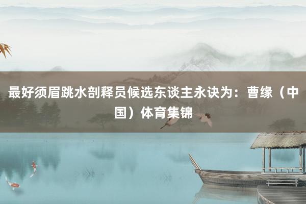 最好须眉跳水剖释员候选东谈主永诀为:曹缘(中国)体育集锦