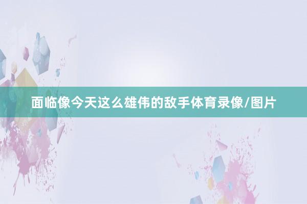 面临像今天这么雄伟的敌手体育录像/图片