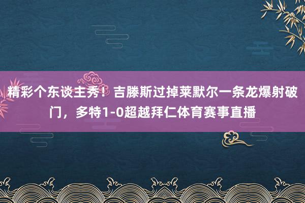 精彩个东谈主秀！吉滕斯过掉莱默尔一条龙爆射破门，多特1-0超越拜仁体育赛事直播