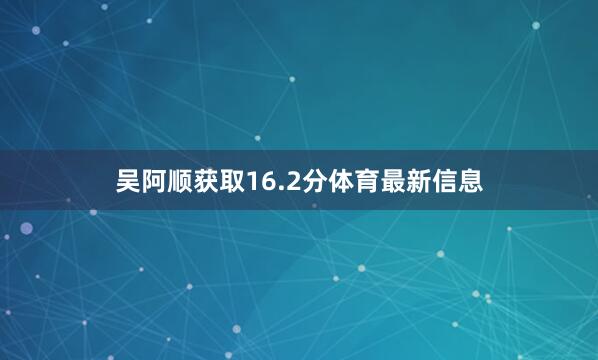 吴阿顺获取16.2分体育最新信息