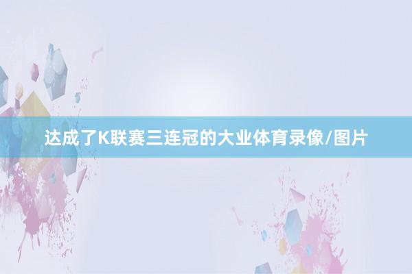 达成了K联赛三连冠的大业体育录像/图片