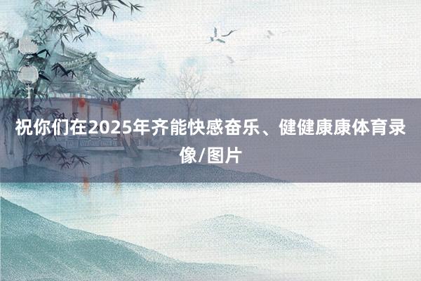 祝你们在2025年齐能快感奋乐、健健康康体育录像/图片